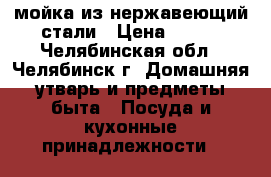 мойка из нержавеющий стали › Цена ­ 700 - Челябинская обл., Челябинск г. Домашняя утварь и предметы быта » Посуда и кухонные принадлежности   